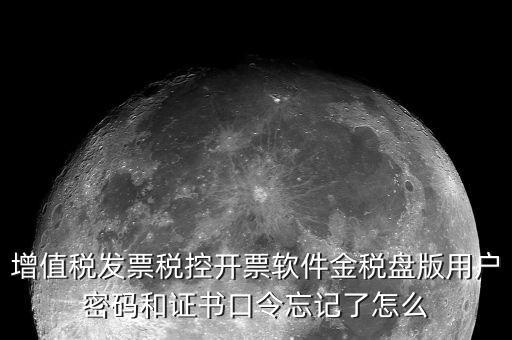 增值稅發票稅控開票軟件金稅盤版用戶密碼和證書口令忘記了怎么