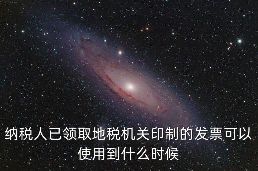 納稅人已領取地稅機關印制的發票可以使用到什么時候