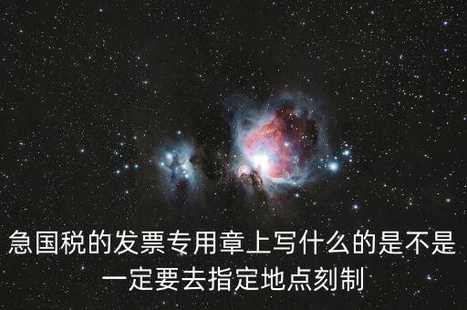 急國稅的發票專用章上寫什么的是不是一定要去指定地點刻制