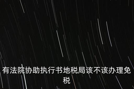 有法院協助執行書地稅局該不該辦理免稅
