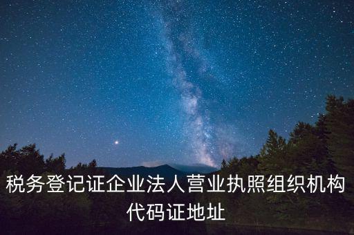 稅務登記證企業法人營業執照組織機構代碼證地址
