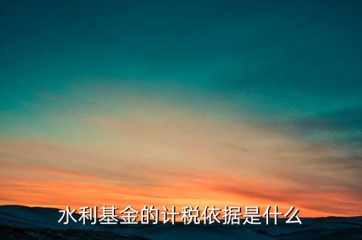 水利基金計稅依據是什么，水利建設基金計稅依據是什么