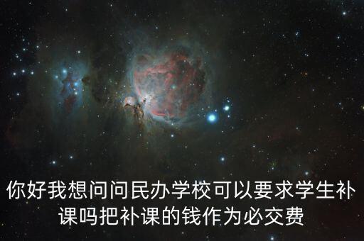 你好我想問問民辦學校可以要求學生補課嗎把補課的錢作為必交費