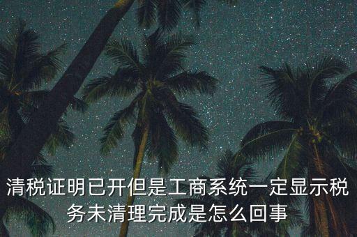 清稅證明已開但是工商系統一定顯示稅務未清理完成是怎么回事