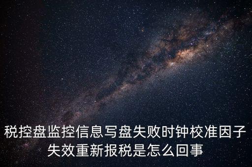 稅控盤寫盤失敗是什么意思，稅控盤監控信息寫盤失敗時鐘校準因子失效重新報稅09d1百度知