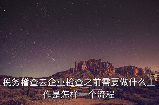 稅務稽查去企業檢查之前需要做什么工作是怎樣一個流程