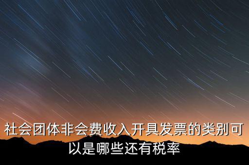 社會團體用什么發票，社會團體非會費收入開具發票的類別可以是哪些還有稅率