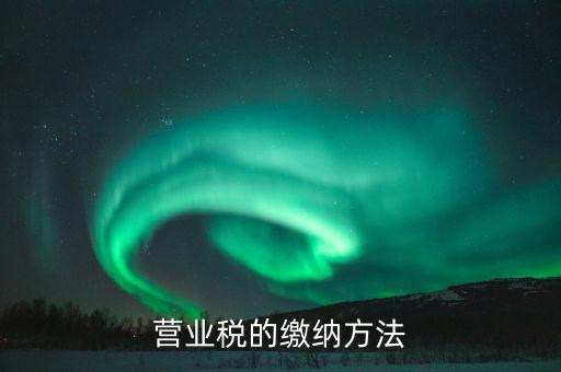 營業稅按什么來繳，營業稅的繳納方法
