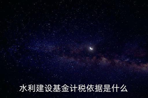 廣東省水利基金計稅根據什么，水利建設基金計稅依據是什么