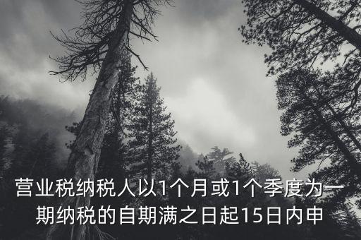 營業(yè)稅納稅人以1個月或1個季度為一期納稅的自期滿之日起15日內申