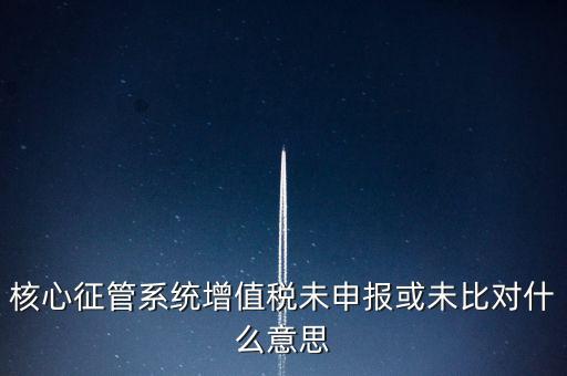 核心征管系統增值稅未申報或未比對什么意思