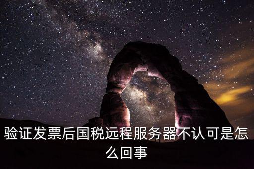 廣東國稅局認證的時候無法認證為什么，驗證發票后國稅遠程服務器不認可是怎么回事