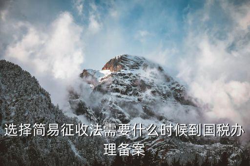 簡易征收什么時候辦，選擇簡易征收法需要什么時候到國稅辦理備案