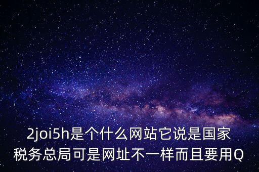 2joi5h是個什么網站它說是國家稅務總局可是網址不一樣而且要用Q