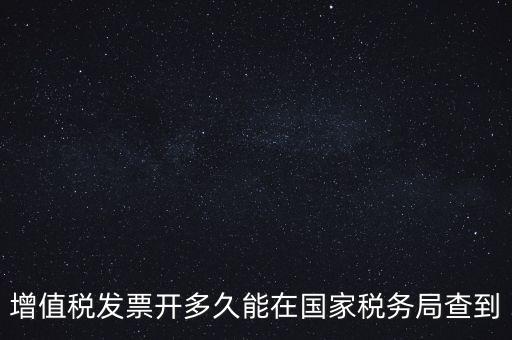 發(fā)票什么時(shí)候能查，增值稅發(fā)票開(kāi)多久能在國(guó)家稅務(wù)局查到