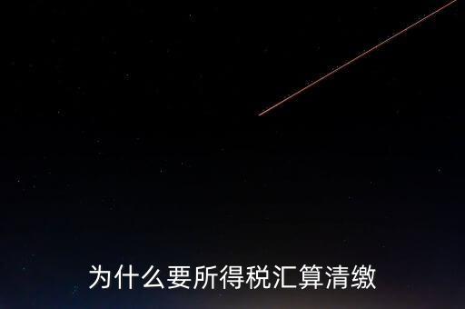 企業所得稅為什么要匯算清繳，企業所得稅每季度都要預繳那匯算清繳時為什么還要交