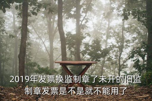 2019年發票換監制章了未開的舊監制章發票是不是就不能用了