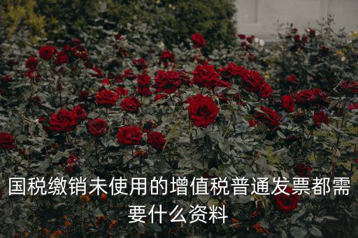 發票沒用完 繳銷需要帶什么資料，去稅務局繳銷過期的發票需要帶哪些資料