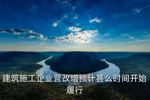 建安營改增什么時間實施，建筑施工企業營改增預計甚么時間開始履行