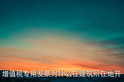 增值稅專用發票為什么在建筑所在地開