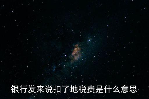 銀行發來說扣了地稅費是什么意思