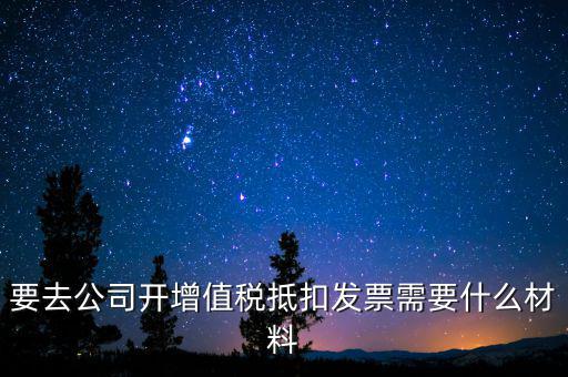要去公司開增值稅抵扣發票需要什么材料