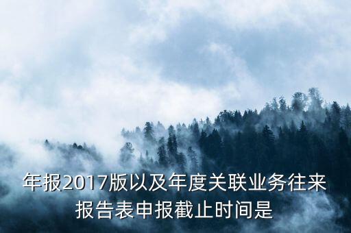 年報2017版以及年度關聯業務往來報告表申報截止時間是