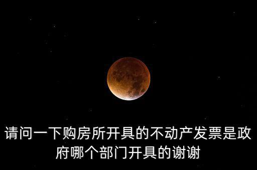 請問一下購房所開具的不動產發票是政府哪個部門開具的謝謝