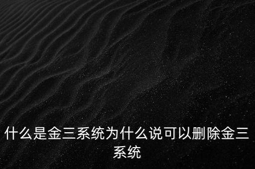 什么是國稅金三系統，什么是金三系統為什么說可以刪除金三系統