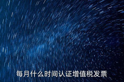 每月什么時間認證增值稅發票