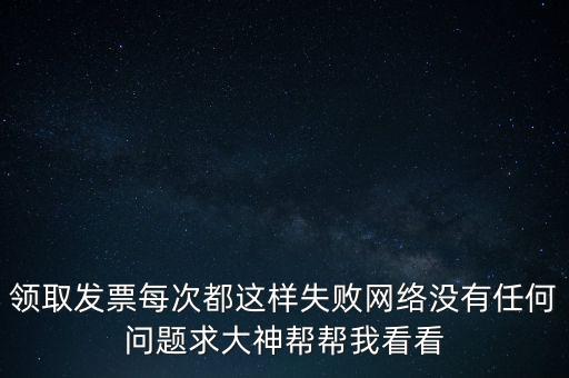 網上發票申領后為什么用不了，領取發票每次都這樣失敗網絡沒有任何問題求大神幫幫我看看