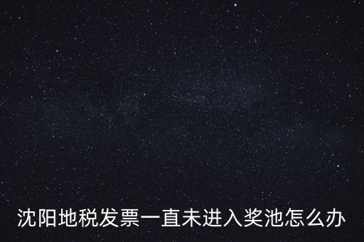 發票未進入獎池為什么，沈陽地稅發票一直未進入獎池怎么辦
