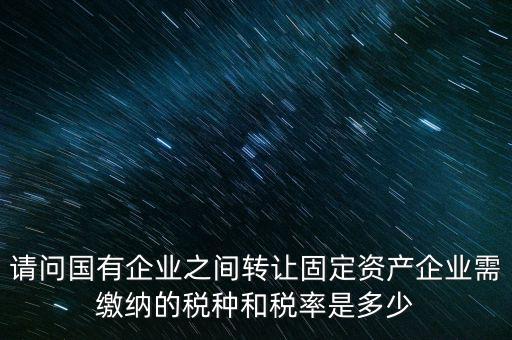 請問國有企業之間轉讓固定資產企業需繳納的稅種和稅率是多少