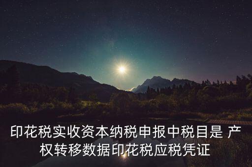 什么是應稅憑證，印花稅實收資本納稅申報中稅目是 產權轉移數據印花稅應稅憑證
