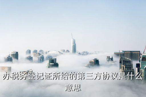 稅務三方協議是什么，辦稅務登記證所給的第三方協議是什么意思