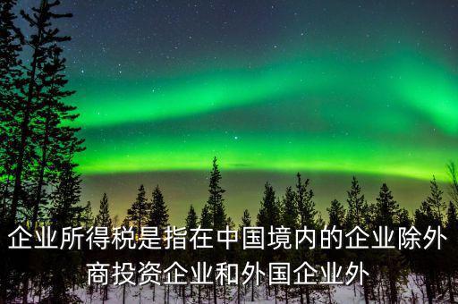 企業所得稅是指在中國境內的企業除外商投資企業和外國企業外