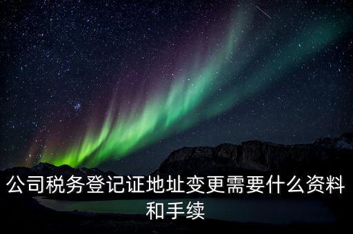 公司稅務登記證地址變更需要什么資料和手續