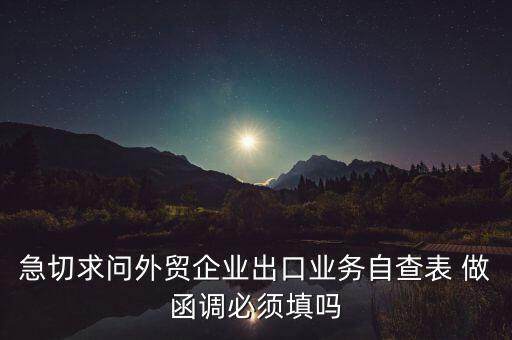國稅局函調需要什么，急切求問外貿企業出口業務自查表 做函調必須填嗎