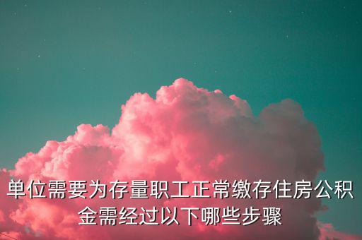 單位需要為存量職工正常繳存住房公積金需經過以下哪些步驟