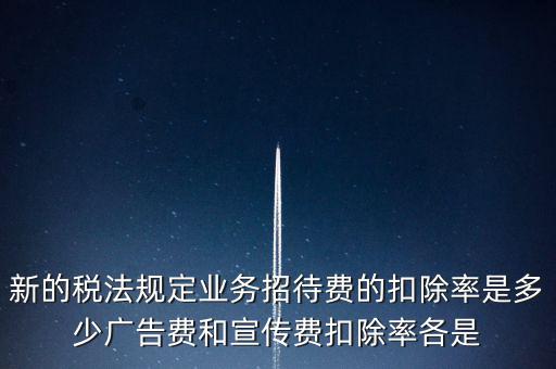 新的稅法規定業務招待費的扣除率是多少廣告費和宣傳費扣除率各是