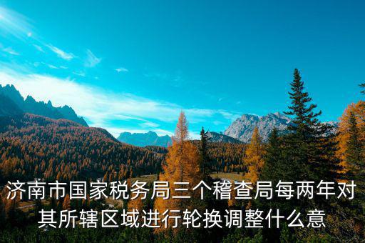 濟南市國家稅務局三個稽查局每兩年對其所轄區域進行輪換調整什么意