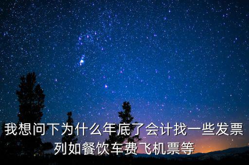 我想問下為什么年底了會計找一些發票列如餐飲車費飛機票等