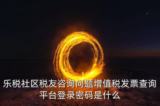 樂稅社區稅友咨詢問題增值稅發票查詢平臺登錄密碼是什么