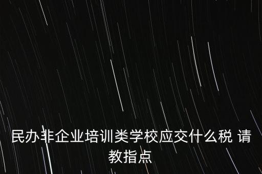 民辦非企業單位交什么稅，民辦非企業培訓類學校應交什么稅 請教指點