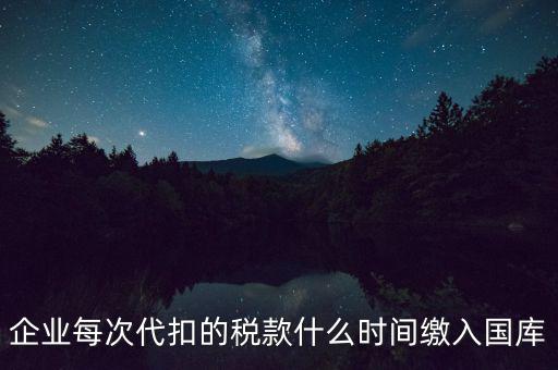 企業每次代扣的稅款什么時間繳入國庫