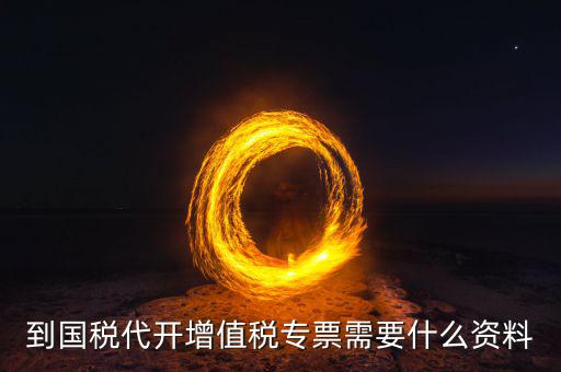 國稅代理開票需要什么資料，去國稅局辦理代開增值稅專用發票都需要帶什么資料