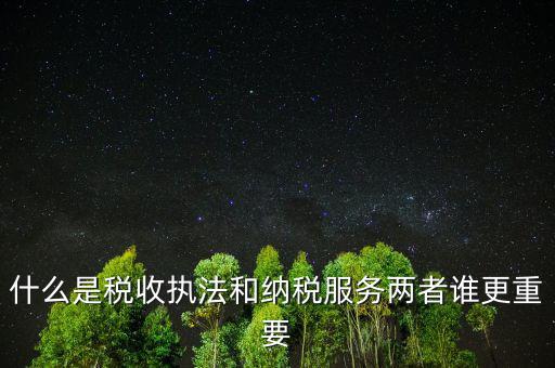 什么是納稅服務理念，什么是納稅服務和稅收執法這兩者誰更重要