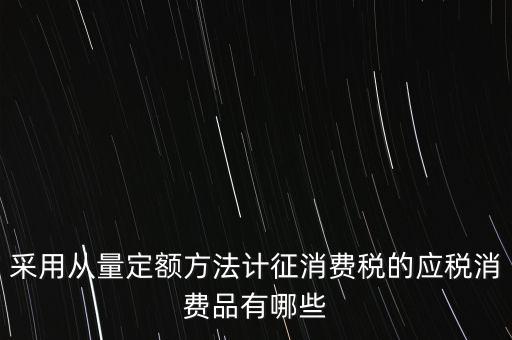 消費稅應稅產品是什么，采用從量定額方法計征消費稅的應稅消費品有哪些