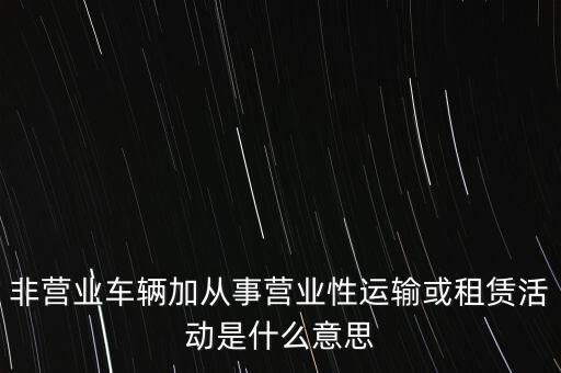 非營業車輛加從事營業性運輸或租賃活動是什么意思