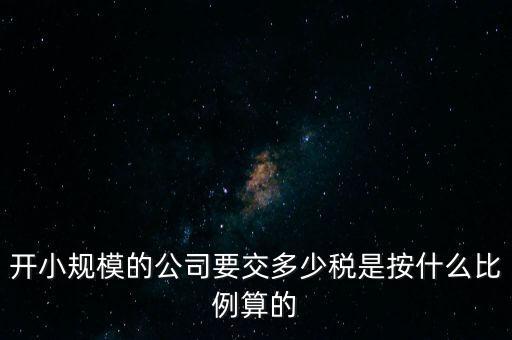 小規模公司按什么交稅，開小規模的公司要交多少稅是按什么比例算的